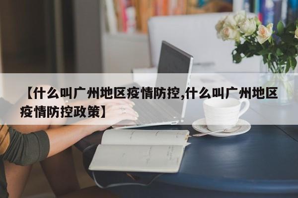 【什么叫广州地区疫情防控,什么叫广州地区疫情防控政策】